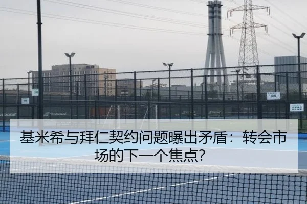 基米希与拜仁契约问题曝出矛盾:转会市场的下一个焦点?