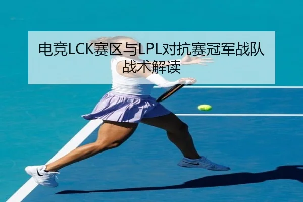 电竞LCK赛区与LPL对抗赛冠军战队战术解读